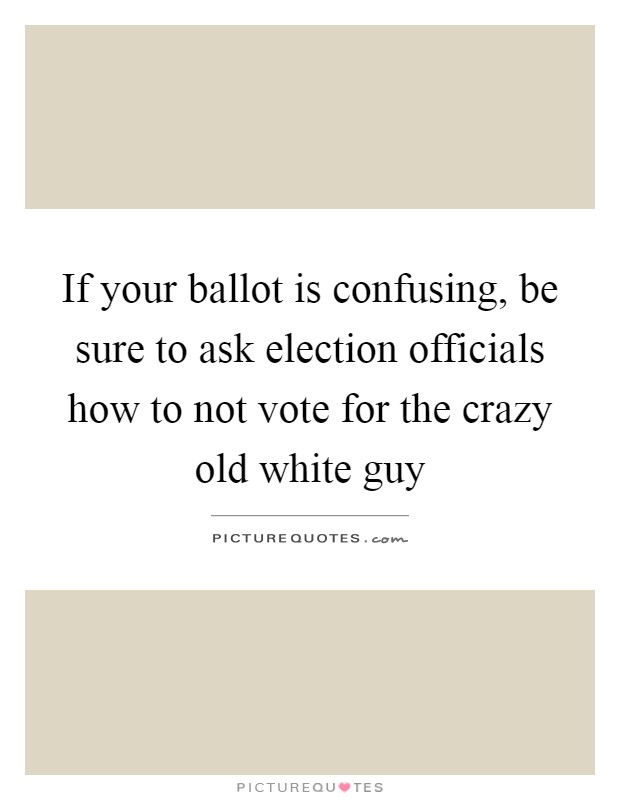 If your ballot is confusing, be sure to ask election officials how to not vote for the crazy old white guy Picture Quote #1