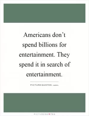 Americans don’t spend billions for entertainment. They spend it in search of entertainment Picture Quote #1