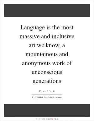 Language is the most massive and inclusive art we know, a mountainous and anonymous work of unconscious generations Picture Quote #1