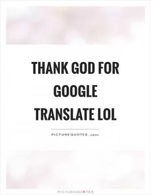 Thank God for google translate lol Picture Quote #1