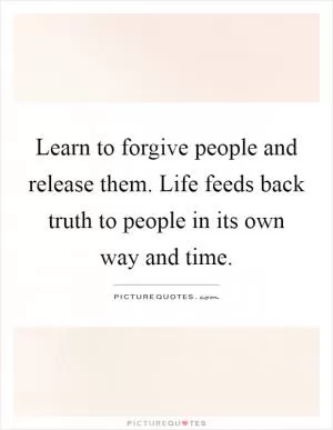Learn to forgive people and release them. Life feeds back truth to people in its own way and time Picture Quote #1