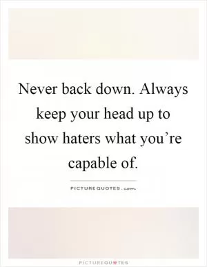 Never back down. Always keep your head up to show haters what you’re capable of Picture Quote #1