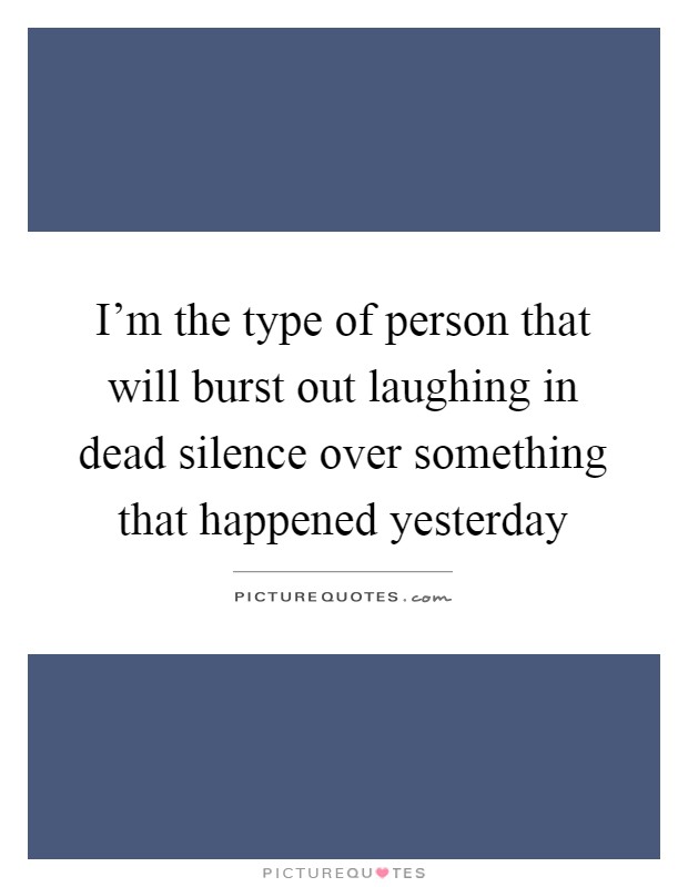 I'm the type of person that will burst out laughing in dead silence over something that happened yesterday Picture Quote #1