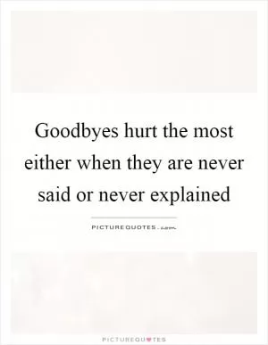 Goodbyes hurt the most either when they are never said or never explained Picture Quote #1