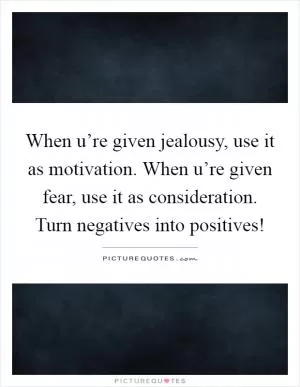 When u’re given jealousy, use it as motivation. When u’re given fear, use it as consideration. Turn negatives into positives! Picture Quote #1