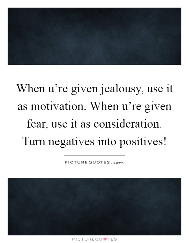 When u're given jealousy, use it as motivation. When u're given fear, use it as consideration. Turn negatives into positives! Picture Quote #1