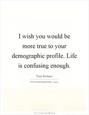 I wish you would be more true to your demographic profile. Life is confusing enough Picture Quote #1