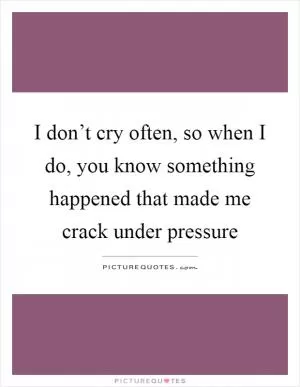 I don’t cry often, so when I do, you know something happened that made me crack under pressure Picture Quote #1