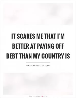 It scares me that I’m better at paying off debt than my country is Picture Quote #1