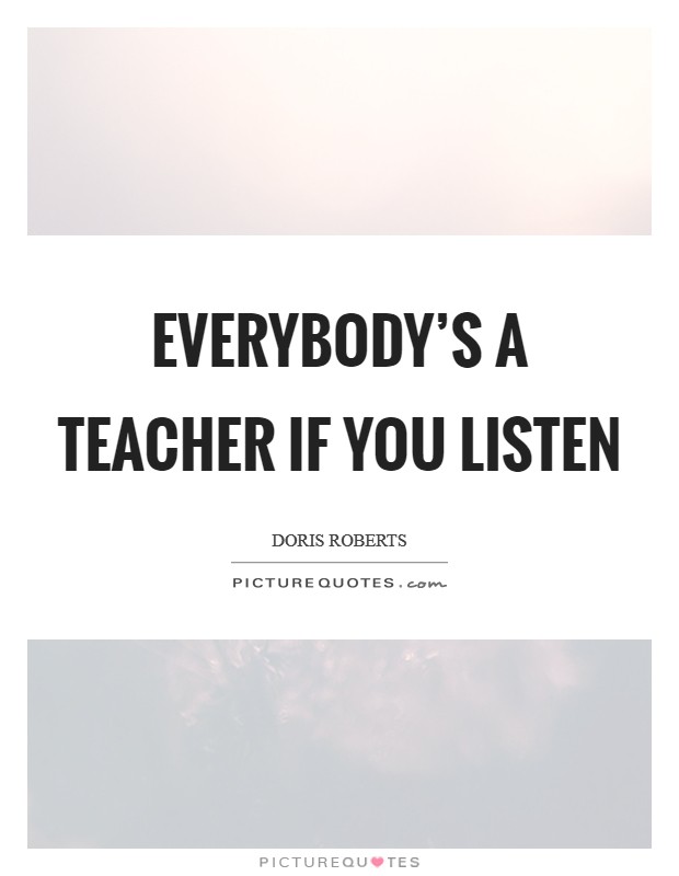 Everybody's a teacher if you listen Picture Quote #1
