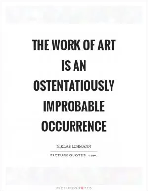 The work of art is an ostentatiously improbable occurrence Picture Quote #1