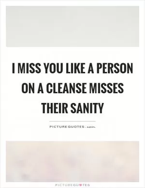 I miss you like a person on a cleanse misses their sanity Picture Quote #1