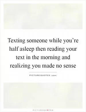 Texting someone while you’re half asleep then reading your text in the morning and realizing you made no sense Picture Quote #1
