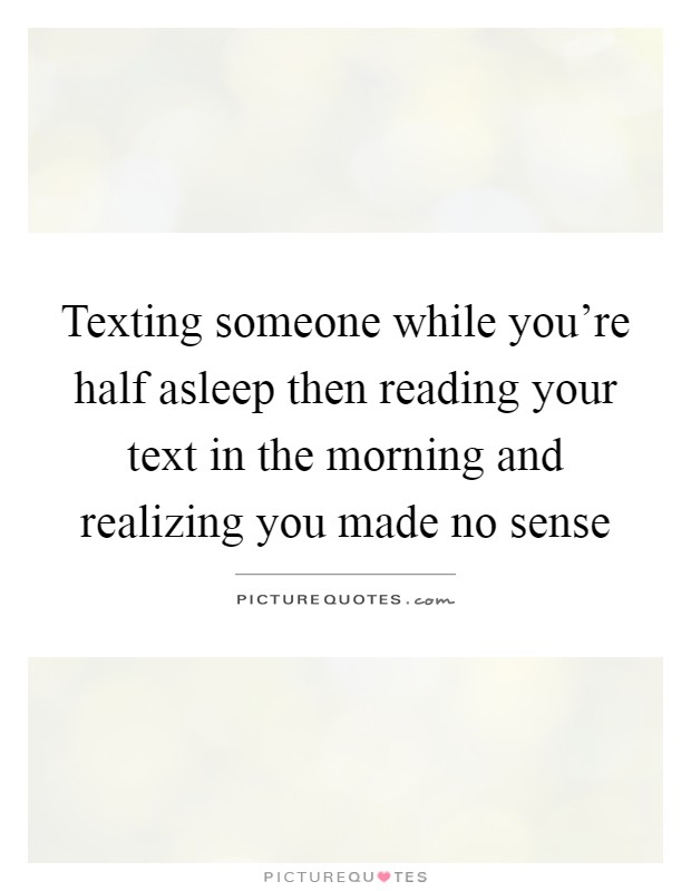 Texting someone while you're half asleep then reading your text in the morning and realizing you made no sense Picture Quote #1