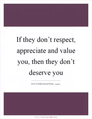 If they don’t respect, appreciate and value you, then they don’t deserve you Picture Quote #1