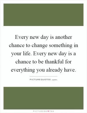 Every new day is another chance to change something in your life. Every new day is a chance to be thankful for everything you already have Picture Quote #1