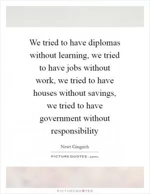 We tried to have diplomas without learning, we tried to have jobs without work, we tried to have houses without savings, we tried to have government without responsibility Picture Quote #1