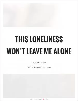 This loneliness won’t leave me alone Picture Quote #1