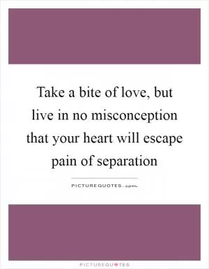 Take a bite of love, but live in no misconception that your heart will escape pain of separation Picture Quote #1