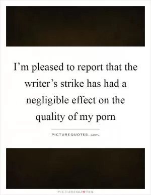 I’m pleased to report that the writer’s strike has had a negligible effect on the quality of my porn Picture Quote #1