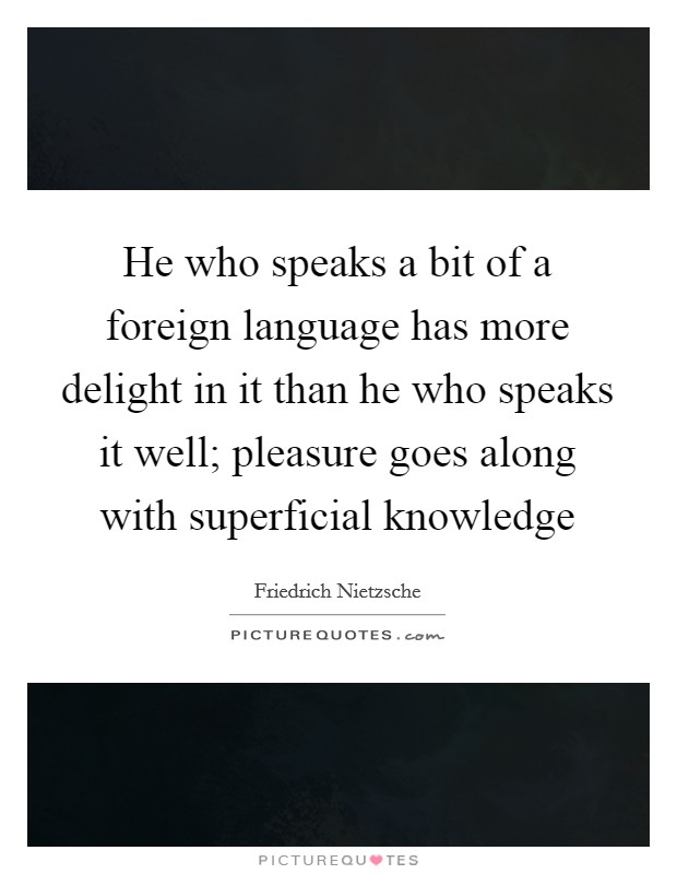 He who speaks a bit of a foreign language has more delight in it than he who speaks it well; pleasure goes along with superficial knowledge Picture Quote #1
