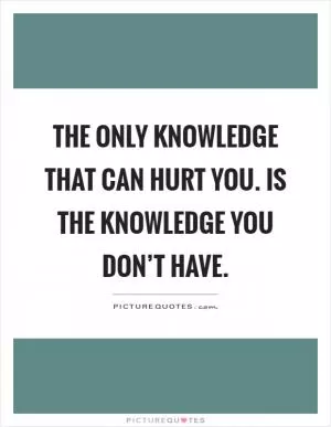 The only knowledge that can hurt you. Is the knowledge you don’t have Picture Quote #1