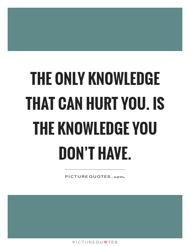 The only knowledge that can hurt you. Is the knowledge you don't have Picture Quote #1