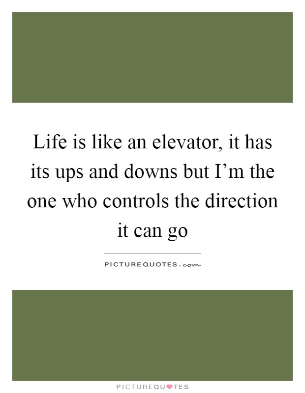 Life is like an elevator, it has its ups and downs but I'm the one who controls the direction it can go Picture Quote #1