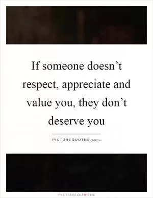 If someone doesn’t respect, appreciate and value you, they don’t deserve you Picture Quote #1