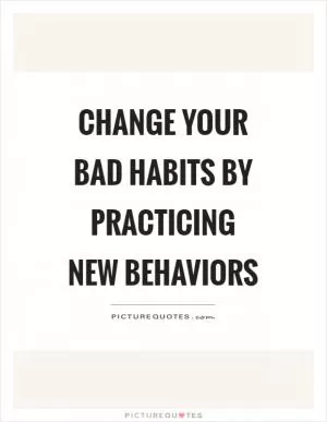Change your bad habits by practicing new behaviors Picture Quote #1