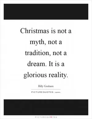 Christmas is not a myth, not a tradition, not a dream. It is a glorious reality Picture Quote #1