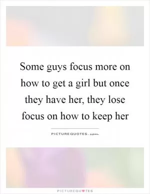 Some guys focus more on how to get a girl but once they have her, they lose focus on how to keep her Picture Quote #1