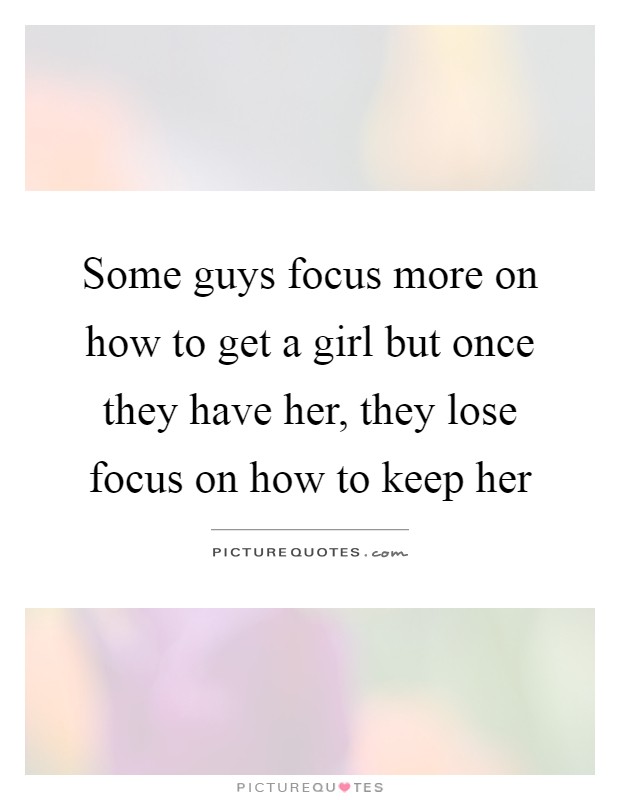 Some guys focus more on how to get a girl but once they have her, they lose focus on how to keep her Picture Quote #1