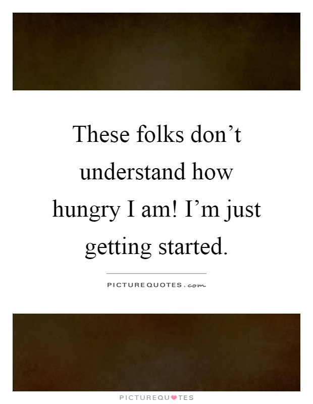 These folks don't understand how hungry I am! I'm just getting started Picture Quote #1