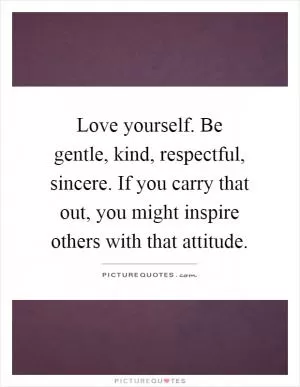 Love yourself. Be gentle, kind, respectful, sincere. If you carry that out, you might inspire others with that attitude Picture Quote #1