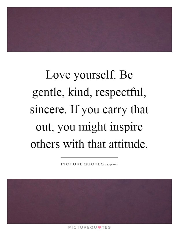 Love yourself. Be gentle, kind, respectful, sincere. If you carry that out, you might inspire others with that attitude Picture Quote #1