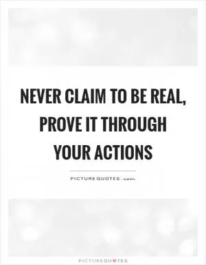 Never claim to be real, prove it through your actions Picture Quote #1
