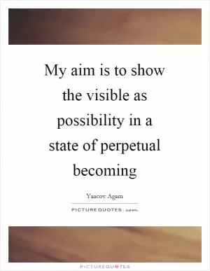 My aim is to show the visible as possibility in a state of perpetual becoming Picture Quote #1