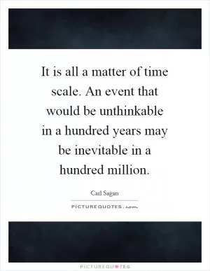 It is all a matter of time scale. An event that would be unthinkable in a hundred years may be inevitable in a hundred million Picture Quote #1