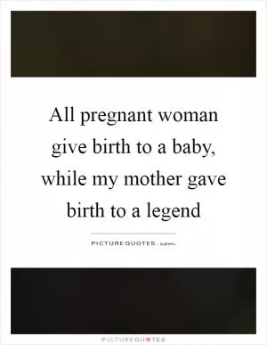 All pregnant woman give birth to a baby, while my mother gave birth to a legend Picture Quote #1