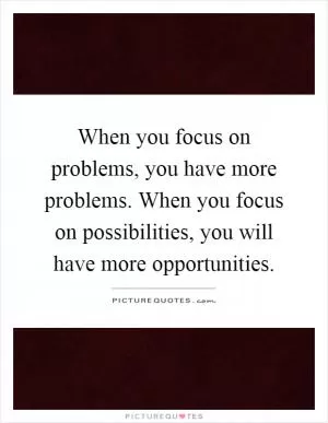 When you focus on problems, you have more problems. When you focus on possibilities, you will have more opportunities Picture Quote #1