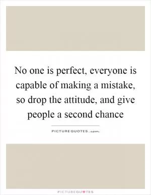 No one is perfect, everyone is capable of making a mistake, so drop the attitude, and give people a second chance Picture Quote #1
