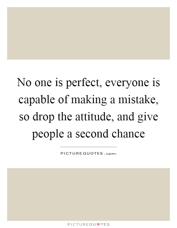 No one is perfect, everyone is capable of making a mistake, so drop the attitude, and give people a second chance Picture Quote #1