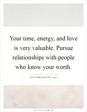Your time, energy, and love is very valuable. Pursue relationships with people who know your worth Picture Quote #1