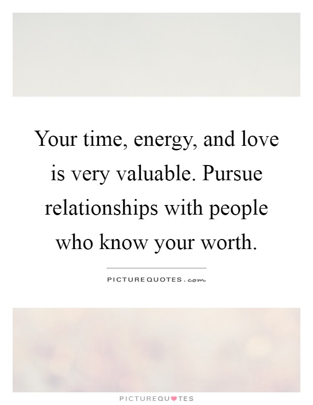 Your time, energy, and love is very valuable. Pursue relationships with people who know your worth Picture Quote #1