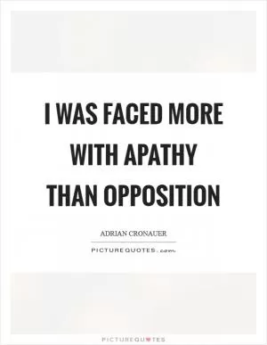 I was faced more with apathy than opposition Picture Quote #1