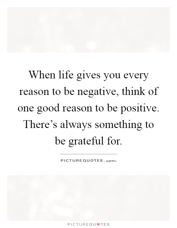 When life gives you every reason to be negative, think of one good reason to be positive. There's always something to be grateful for Picture Quote #1