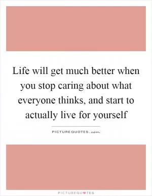 Life will get much better when you stop caring about what everyone thinks, and start to actually live for yourself Picture Quote #1