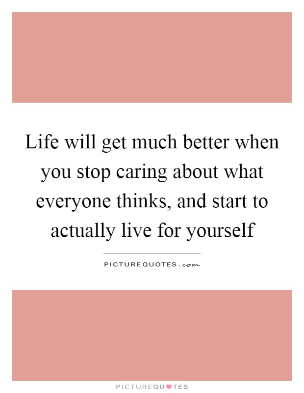 Life will get much better when you stop caring about what everyone thinks, and start to actually live for yourself Picture Quote #1
