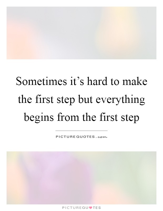 Sometimes it's hard to make the first step but everything begins from the first step Picture Quote #1